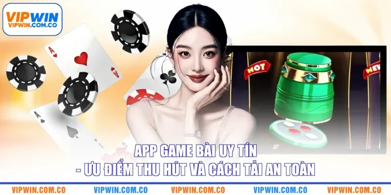 App Game Bài Uy Tín - Ưu Điểm Thu Hút Và Cách Tải An Toàn