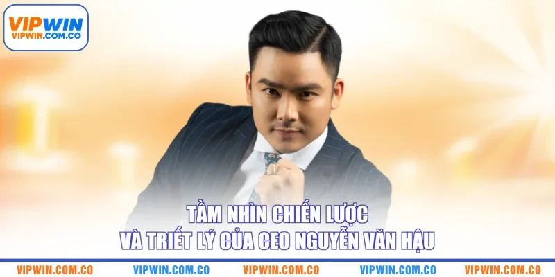 Tầm nhìn chiến lược và triết lý của CEO Nguyễn Văn Hậu