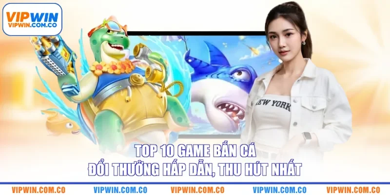 Top 10 Game Bắn Cá Đổi Thưởng Hấp Dẫn, Thu Hút Nhất